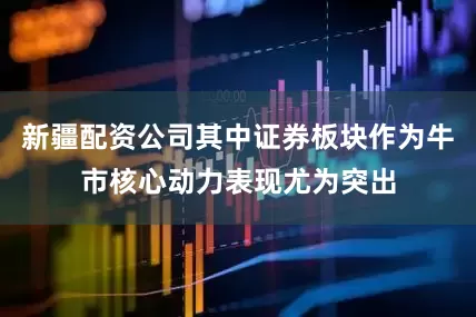 新疆配资公司其中证券板块作为牛市核心动力表现尤为突出