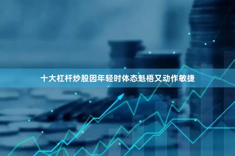十大杠杆炒股因年轻时体态魁梧又动作敏捷
