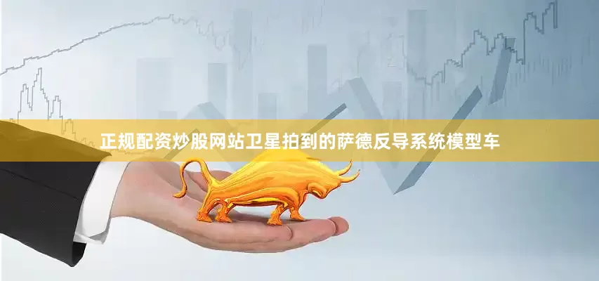 正规配资炒股网站卫星拍到的萨德反导系统模型车