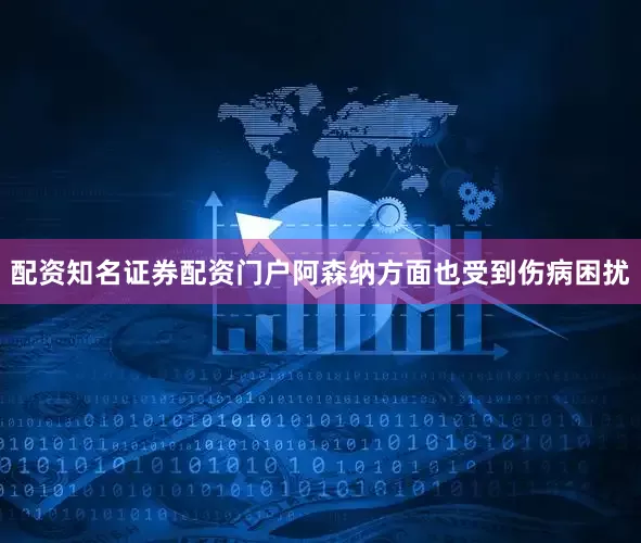 配资知名证券配资门户阿森纳方面也受到伤病困扰